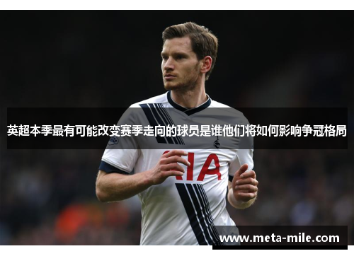 英超本季最有可能改变赛季走向的球员是谁他们将如何影响争冠格局