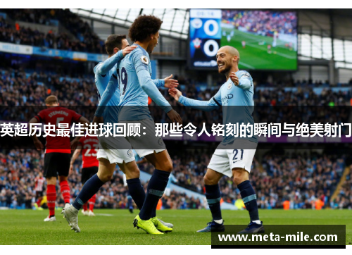 英超历史最佳进球回顾：那些令人铭刻的瞬间与绝美射门