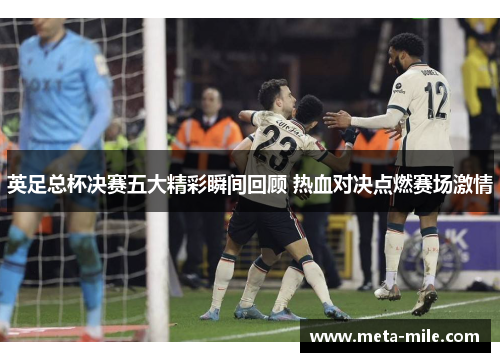 英足总杯决赛五大精彩瞬间回顾 热血对决点燃赛场激情