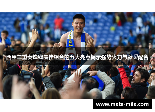 西甲三重奏锋线最佳组合的五大亮点揭示强势火力与默契配合