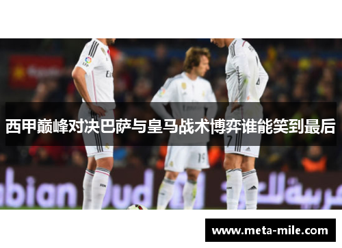 西甲巅峰对决巴萨与皇马战术博弈谁能笑到最后