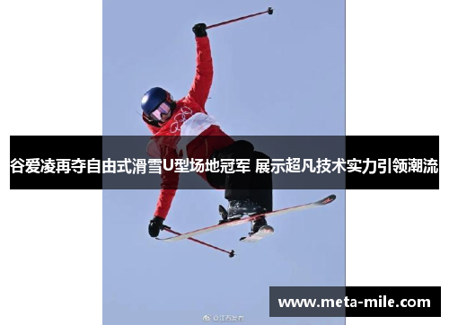 谷爱凌再夺自由式滑雪U型场地冠军 展示超凡技术实力引领潮流 谷爱凌再夺自由式滑雪U型场地冠军 展示超凡技术实力引领潮流