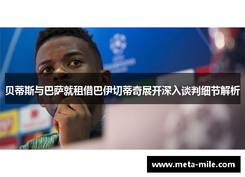 贝蒂斯与巴萨就租借巴伊切蒂奇展开深入谈判细节解析