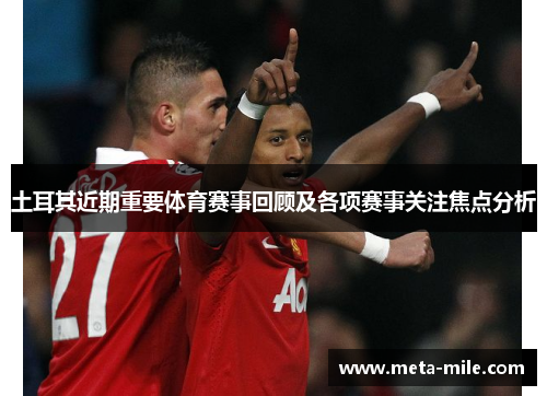 土耳其近期重要体育赛事回顾及各项赛事关注焦点分析