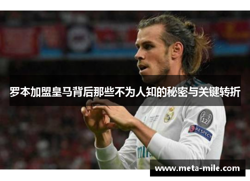 罗本加盟皇马背后那些不为人知的秘密与关键转折