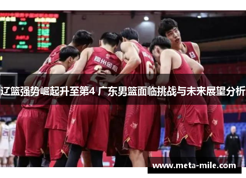 辽篮强势崛起升至第4 广东男篮面临挑战与未来展望分析