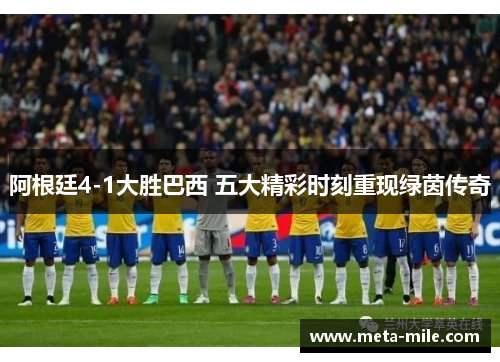 阿根廷4-1大胜巴西 五大精彩时刻重现绿茵传奇