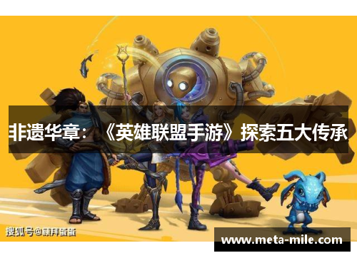 非遗华章:《英雄联盟手游》探索五大传承 非遗华章:《英雄联盟手游》探索五大传承
