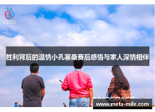 胜利背后的温情小孔塞桑赛后感悟与家人深情相伴