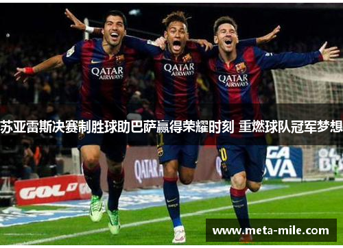 苏亚雷斯决赛制胜球助巴萨赢得荣耀时刻 重燃球队冠军梦想
