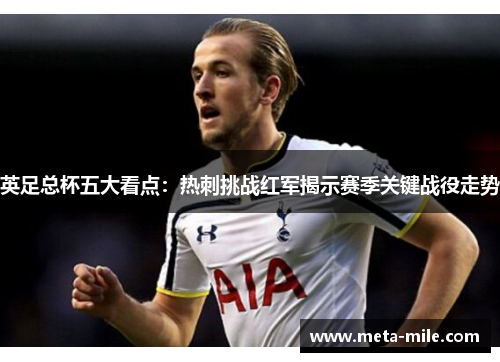 英足总杯五大看点：热刺挑战红军揭示赛季关键战役走势