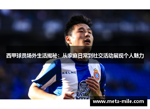 西甲球员场外生活揭秘：从家庭日常到社交活动展现个人魅力