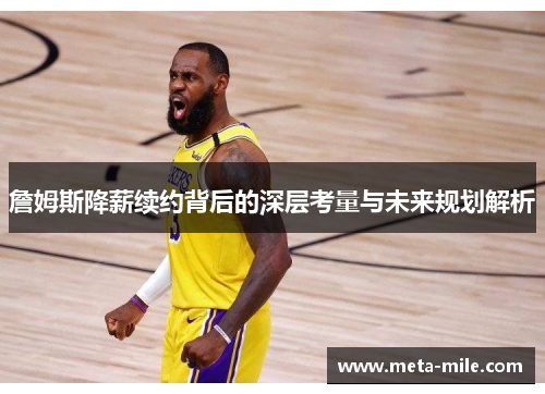 詹姆斯降薪续约背后的深层考量与未来规划解析