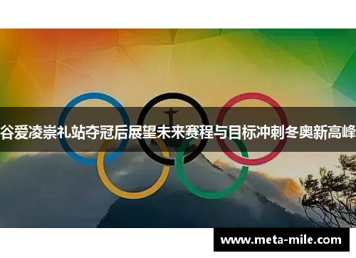 谷爱凌崇礼站夺冠后展望未来赛程与目标冲刺冬奥新高峰 谷爱凌崇礼站夺冠后展望未来赛程与目标冲刺冬奥新高峰