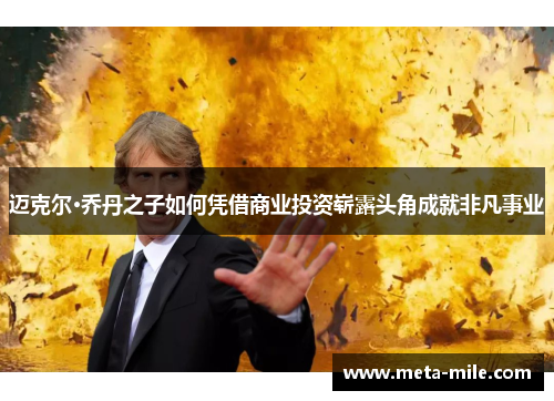 迈克尔·乔丹之子如何凭借商业投资崭露头角成就非凡事业