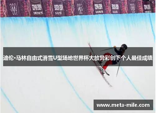 迪伦·马林自由式滑雪U型场地世界杯大放异彩创下个人最佳成绩