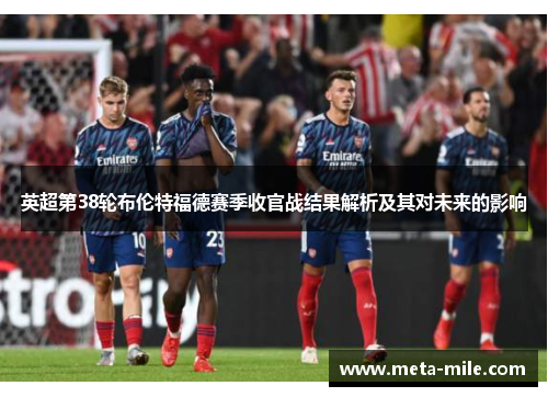 英超第38轮布伦特福德赛季收官战结果解析及其对未来的影响 英超第38轮布伦特福德赛季收官战结果解析及其对未来的影响