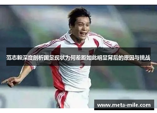范志毅深度剖析国足现状为何差距如此明显背后的原因与挑战 范志毅深度剖析国足现状为何差距如此明显背后的原因与挑战