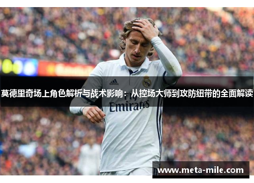 莫德里奇场上角色解析与战术影响：从控场大师到攻防纽带的全面解读