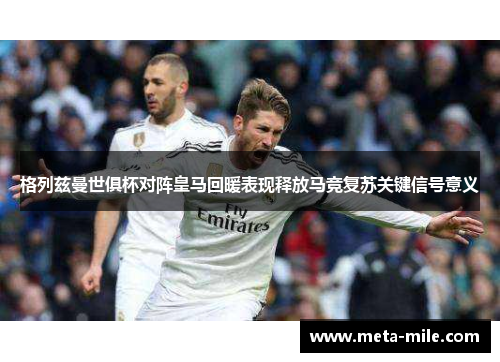 格列兹曼世俱杯对阵皇马回暖表现释放马竞复苏关键信号意义 格列兹曼世俱杯对阵皇马回暖表现释放马竞复苏关键信号意义
