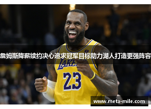 詹姆斯降薪续约决心追求冠军目标助力湖人打造更强阵容