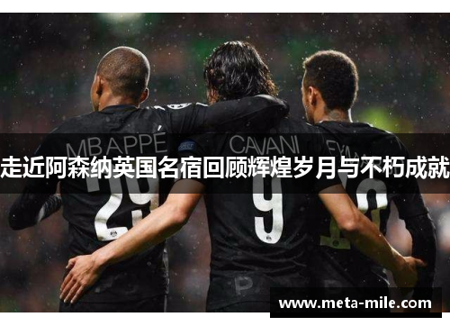 走近阿森纳英国名宿回顾辉煌岁月与不朽成就 走近阿森纳英国名宿回顾辉煌岁月与不朽成就