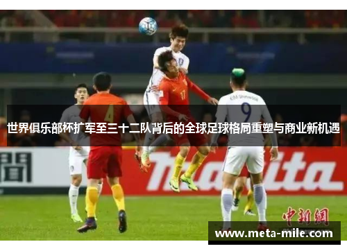 世界俱乐部杯扩军至三十二队背后的全球足球格局重塑与商业新机遇 世界俱乐部杯扩军至三十二队背后的全球足球格局重塑与商业新机遇