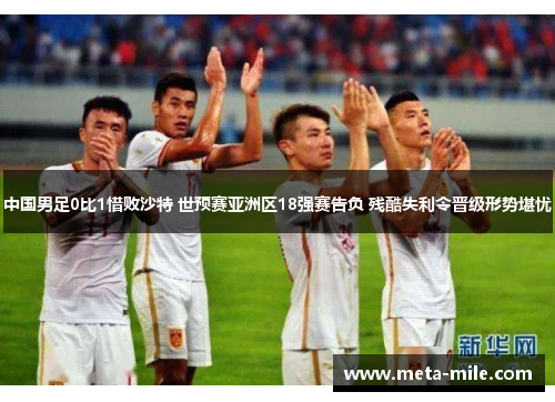 中国男足0比1惜败沙特 世预赛亚洲区18强赛告负 残酷失利令晋级形势堪忧 中国男足0比1惜败沙特 世预赛亚洲区18强赛告负 残酷失利令晋级形势堪忧