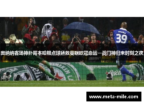 奥纳纳客场神扑哥本哈根点球拯救曼联欧冠命运一战门神归来时刻之夜