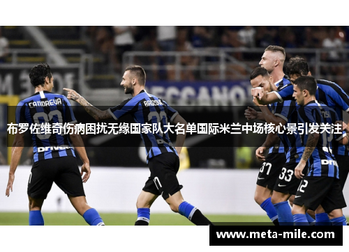 布罗佐维奇伤病困扰无缘国家队大名单国际米兰中场核心景引发关注