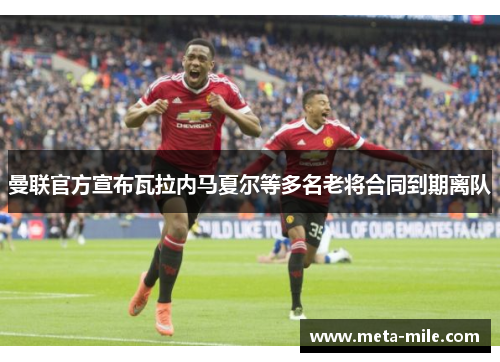 曼联官方宣布瓦拉内马夏尔等多名老将合同到期离队