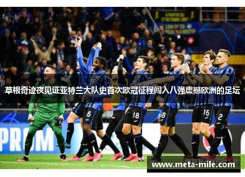 草根奇迹夜见证亚特兰大队史首次欧冠征程闯入八强震撼欧洲的足坛