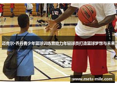 迈克尔·乔丹青少年篮球训练营助力年轻球员打造篮球梦想与未来