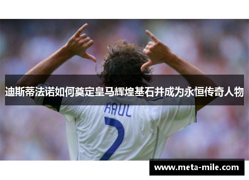 迪斯蒂法诺如何奠定皇马辉煌基石并成为永恒传奇人物