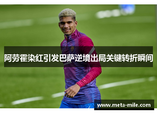 阿劳霍染红引发巴萨逆境出局关键转折瞬间