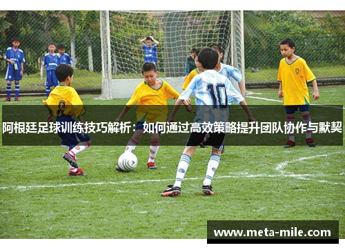 阿根廷足球训练技巧解析：如何通过高效策略提升团队协作与默契