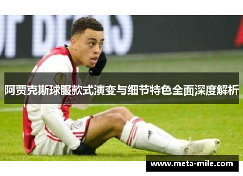 阿贾克斯球服款式演变与细节特色全面深度解析