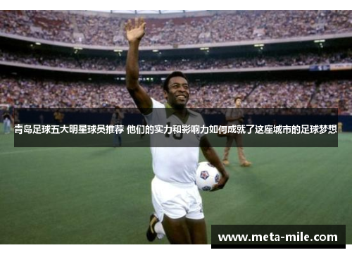 青岛足球五大明星球员推荐 他们的实力和影响力如何成就了这座城市的足球梦想