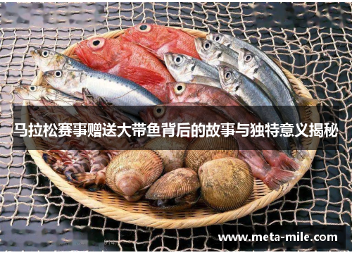 马拉松赛事赠送大带鱼背后的故事与独特意义揭秘