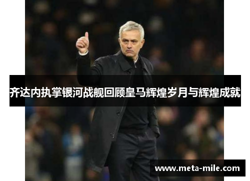 齐达内执掌银河战舰回顾皇马辉煌岁月与辉煌成就 齐达内执掌银河战舰回顾皇马辉煌岁月与辉煌成就