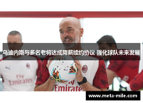 乌迪内斯与多名老将达成降薪续约协议 强化球队未来发展