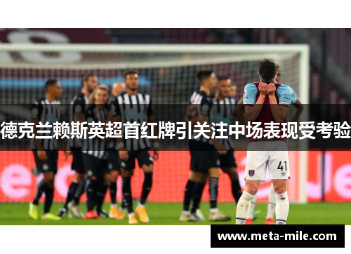 德克兰赖斯英超首红牌引关注中场表现受考验
