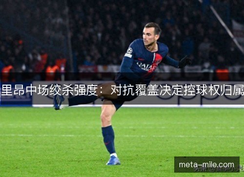 里昂中场绞杀强度：对抗覆盖决定控球权归属